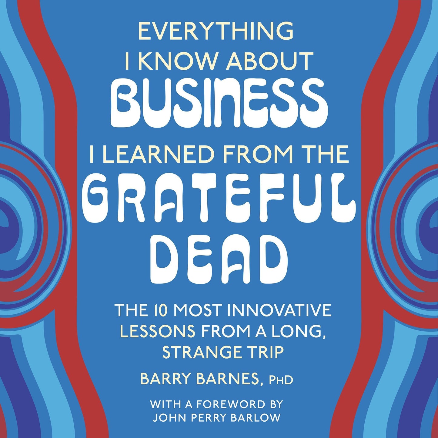 Everything I Know About Business I Learned from the Grateful Dead: The Ten Most Innovative Lessons from a Long, Strange Trip