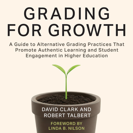 Grading For Growth: A Guide to Alternative Grading Practices That Promote Authentic Learning and Student Engagement in Higher Education