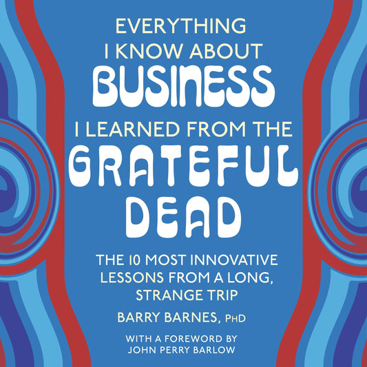 Everything I Know About Business I Learned from the Grateful Dead: The Ten Most Innovative Lessons from a Long, Strange Trip