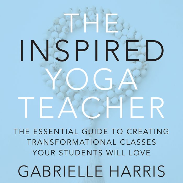 The Inspired Yoga Teacher: The Essential Guide to Creating Transformational Classes Your Students will Love