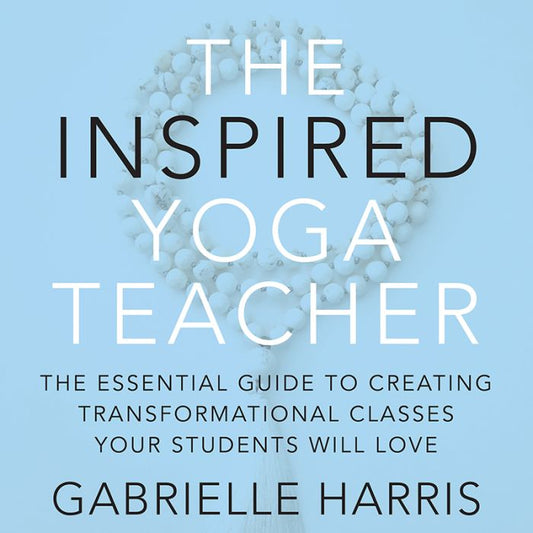 The Inspired Yoga Teacher: The Essential Guide to Creating Transformational Classes Your Students will Love