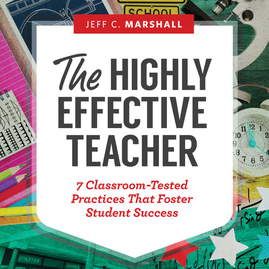 The Highly Effective Teacher: 7 Classroom-Tested Practices That Foster Student Success