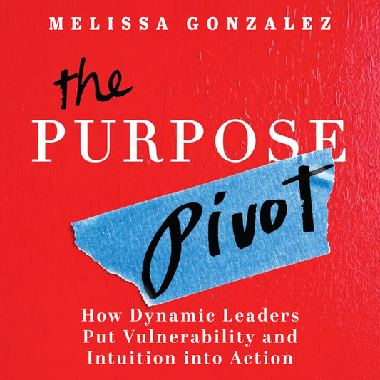 The Purpose Pivot: How Dynamic Leaders Put Vulnerability and Intuition into Action